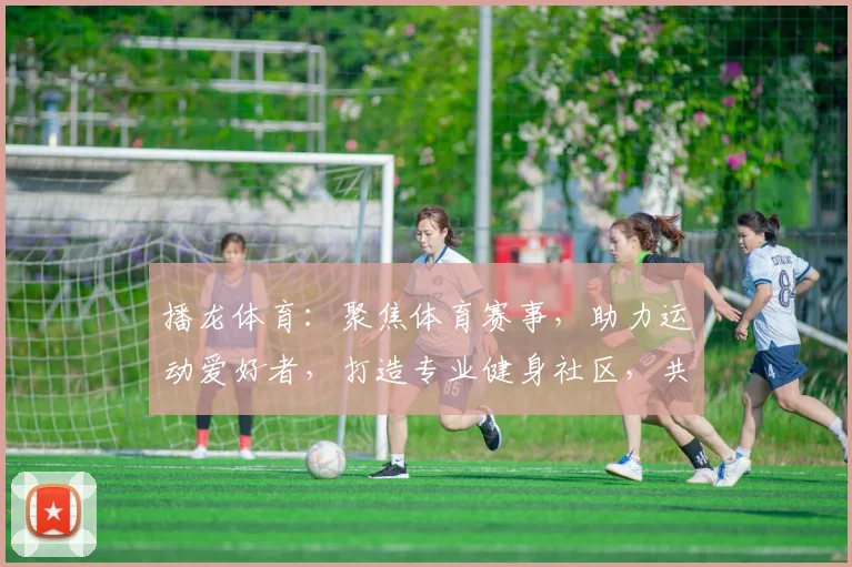 播龙体育：聚焦体育赛事，助力运动爱好者，打造专业健身社区，共享运动乐趣，尽在播龙