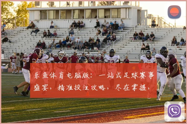 乐鱼体育电脑版：一站式足球赛事盛宴，精准投注攻略，尽在掌握，不容错过