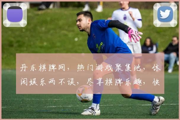 丹东棋牌网，热门游戏聚集地，休闲娱乐两不误，尽享棋牌乐趣，快来体验