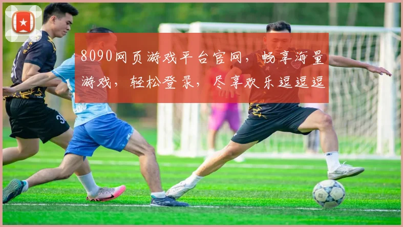 8090网页游戏平台官网，畅享海量游戏，轻松登录，尽享欢乐逗逗逗