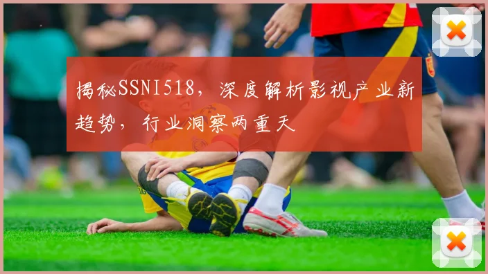 揭秘SSNI518，深度解析影视产业新趋势，行业洞察两重天