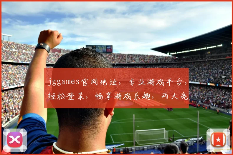 jggames官网地址，专业游戏平台，轻松登录，畅享游戏乐趣，两大亮点不容错过